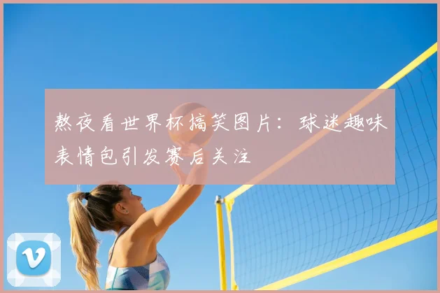 熬夜看世界杯搞笑图片：球迷趣味表情包引发赛后关注