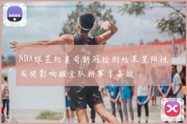 NBA球星约基奇新冠检测结果呈阳性或将影响掘金队新赛季备战