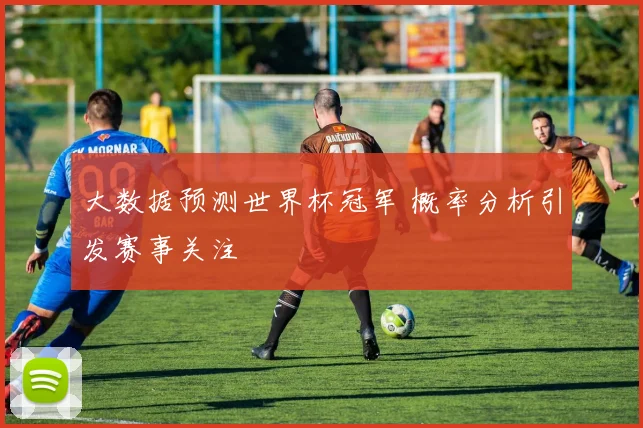 大数据预测世界杯冠军 概率分析引发赛事关注