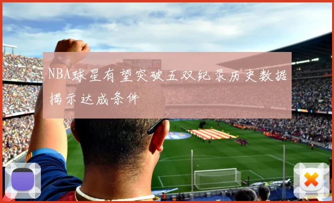 NBA球星有望突破五双纪录历史数据揭示达成条件