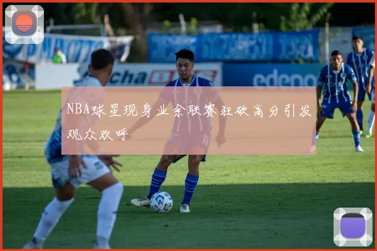 NBA球星现身业余联赛狂砍高分引发观众欢呼