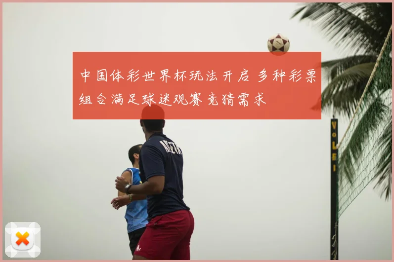 中国体彩世界杯玩法开启 多种彩票组合满足球迷观赛竞猜需求