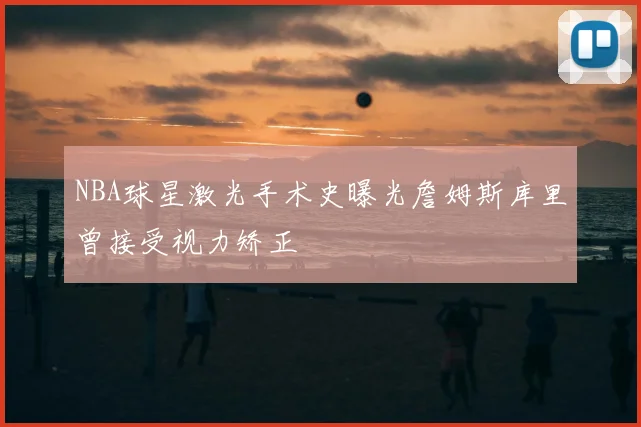 NBA球星激光手术史曝光詹姆斯库里曾接受视力矫正
