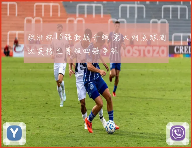 欧洲杯16强激战升级 意大利点球淘汰英格兰晋级四强争冠