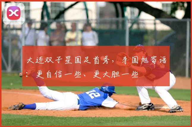 大连双子星国足首秀,李国旭寄语:更自信一些、更大胆一些