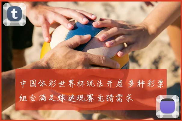 中国体彩世界杯玩法开启 多种彩票组合满足球迷观赛竞猜需求