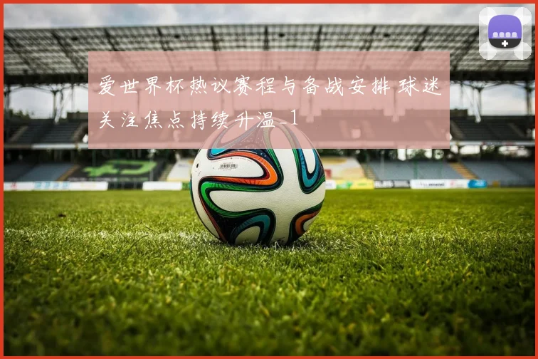爱世界杯热议赛程与备战安排 球迷关注焦点持续升温_1