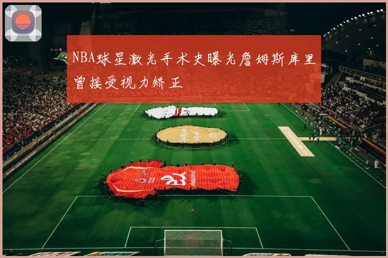 NBA球星激光手术史曝光詹姆斯库里曾接受视力矫正