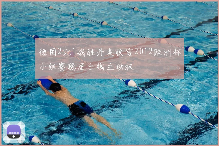 德国2比1战胜丹麦收官2012欧洲杯小组赛稳居出线主动权