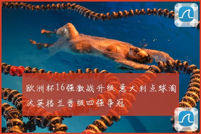 欧洲杯16强激战升级 意大利点球淘汰英格兰晋级四强争冠