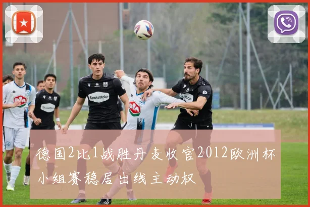 德国2比1战胜丹麦收官2012欧洲杯小组赛稳居出线主动权
