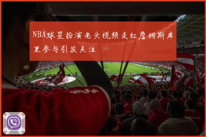 NBA球星扮演老头视频走红詹姆斯库里参与引发关注